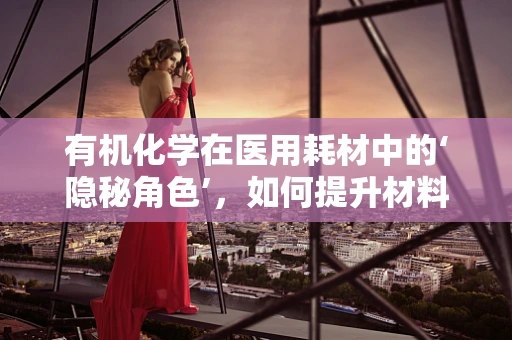 有机化学在医用耗材中的‘隐秘角色’，如何提升材料生物相容性？