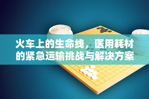 火车上的生命线，医用耗材的紧急运输挑战与解决方案