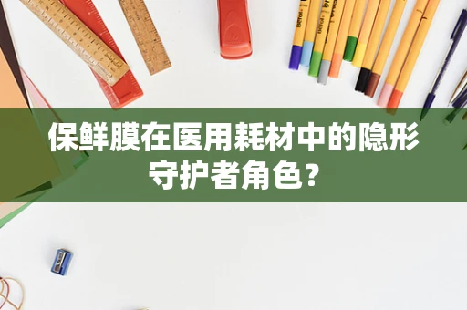 保鲜膜在医用耗材中的隐形守护者角色？