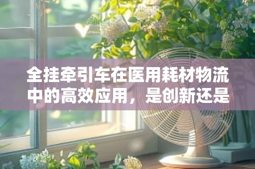 全挂牵引车在医用耗材物流中的高效应用，是创新还是挑战？