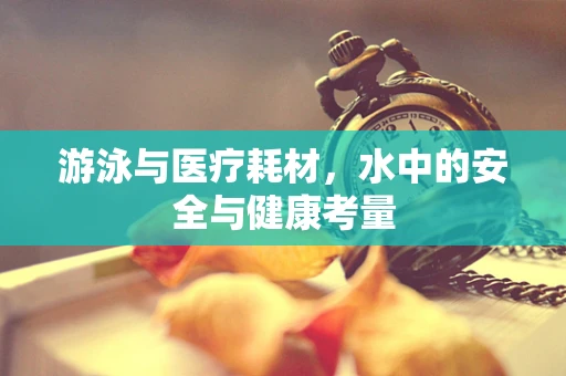 游泳与医疗耗材，水中的安全与健康考量