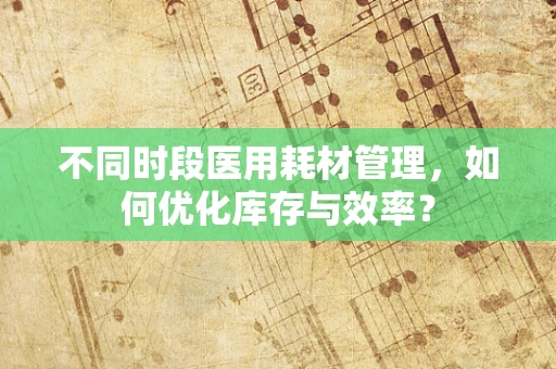 不同时段医用耗材管理，如何优化库存与效率？