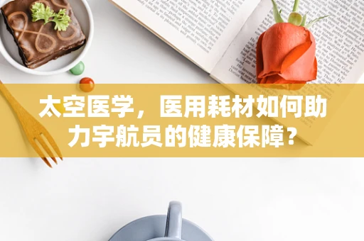 太空医学，医用耗材如何助力宇航员的健康保障？