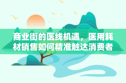 商业街的医线机遇，医用耗材销售如何精准触达消费者？