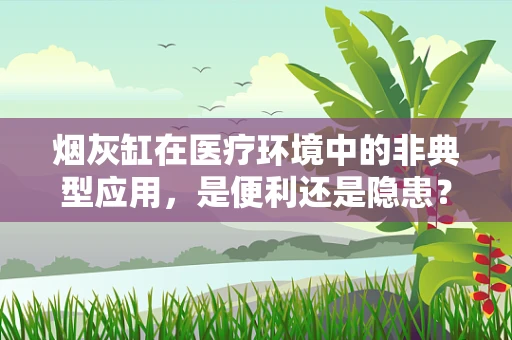 烟灰缸在医疗环境中的非典型应用，是便利还是隐患？