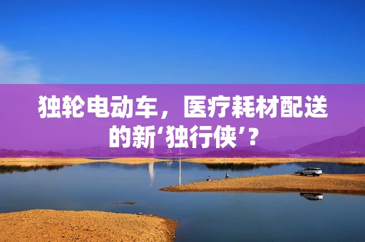独轮电动车，医疗耗材配送的新‘独行侠’？