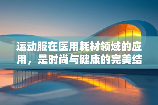 运动服在医用耗材领域的应用，是时尚与健康的完美结合吗？