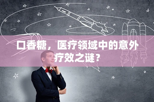 口香糖，医疗领域中的意外疗效之谜？