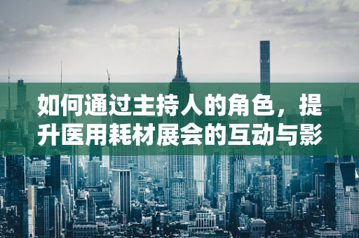 如何通过主持人的角色，提升医用耗材展会的互动与影响力？