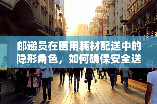 邮递员在医用耗材配送中的隐形角色，如何确保安全送达的最后一公里？