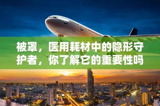 被罩，医用耗材中的隐形守护者，你了解它的重要性吗？