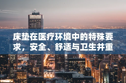 床垫在医疗环境中的特殊要求，安全、舒适与卫生并重