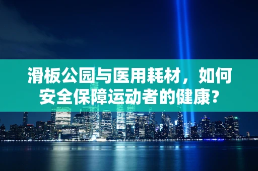 滑板公园与医用耗材，如何安全保障运动者的健康？