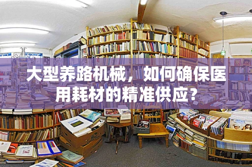 大型养路机械，如何确保医用耗材的精准供应？
