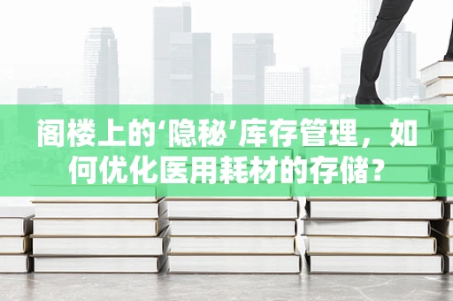 阁楼上的‘隐秘’库存管理，如何优化医用耗材的存储？