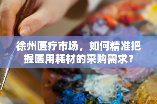 徐州医疗市场，如何精准把握医用耗材的采购需求？