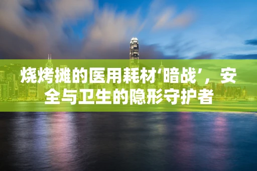 烧烤摊的医用耗材‘暗战’，安全与卫生的隐形守护者