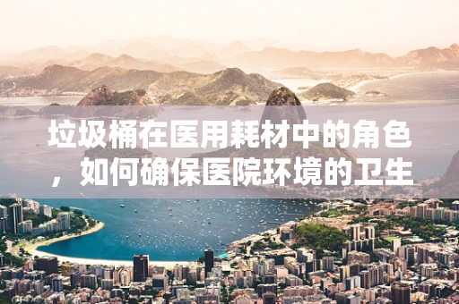 垃圾桶在医用耗材中的角色，如何确保医院环境的卫生与安全？