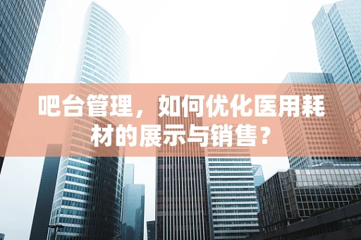 吧台管理，如何优化医用耗材的展示与销售？
