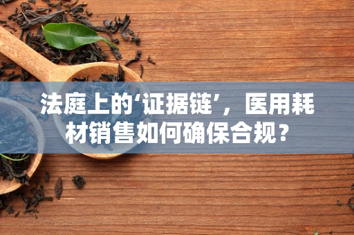 法庭上的‘证据链’，医用耗材销售如何确保合规？