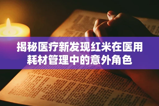 揭秘医疗新发现红米在医用耗材管理中的意外角色