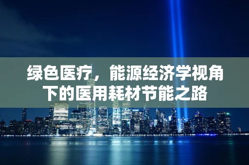 绿色医疗，能源经济学视角下的医用耗材节能之路