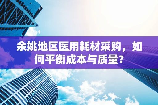 余姚地区医用耗材采购，如何平衡成本与质量？