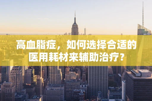 高血脂症，如何选择合适的医用耗材来辅助治疗？