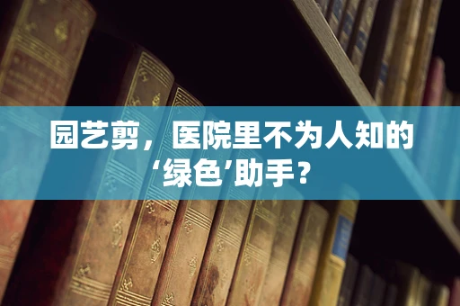 园艺剪，医院里不为人知的‘绿色’助手？