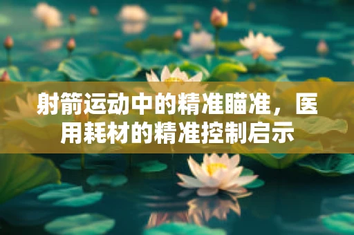 射箭运动中的精准瞄准，医用耗材的精准控制启示