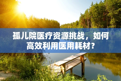 孤儿院医疗资源挑战，如何高效利用医用耗材？