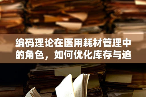 编码理论在医用耗材管理中的角色，如何优化库存与追踪？