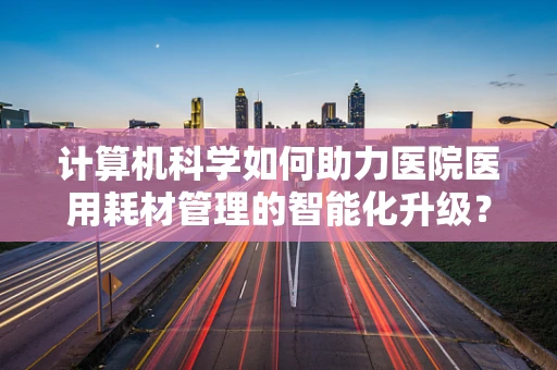 计算机科学如何助力医院医用耗材管理的智能化升级？