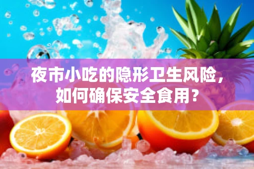 夜市小吃的隐形卫生风险，如何确保安全食用？