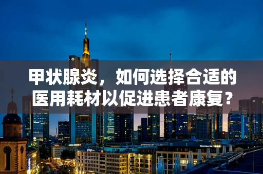 甲状腺炎，如何选择合适的医用耗材以促进患者康复？