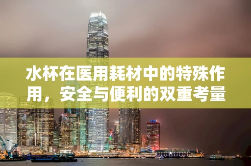 水杯在医用耗材中的特殊作用，安全与便利的双重考量