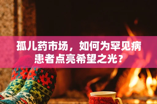 孤儿药市场，如何为罕见病患者点亮希望之光？