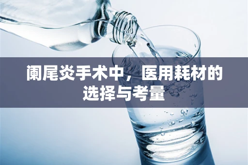 阑尾炎手术中，医用耗材的选择与考量