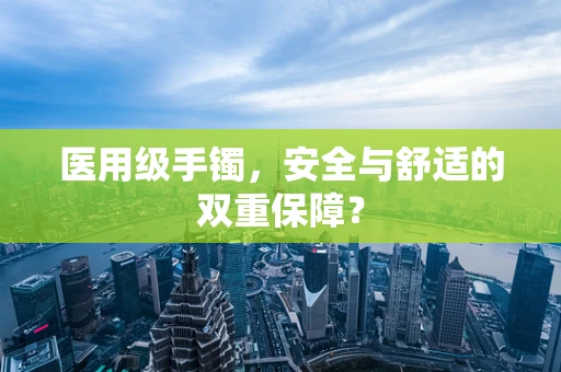 医用级手镯，安全与舒适的双重保障？