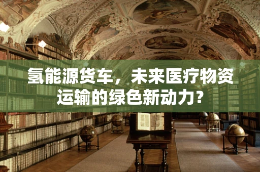 氢能源货车，未来医疗物资运输的绿色新动力？