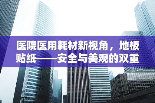 医院医用耗材新视角，地板贴纸——安全与美观的双重考量？