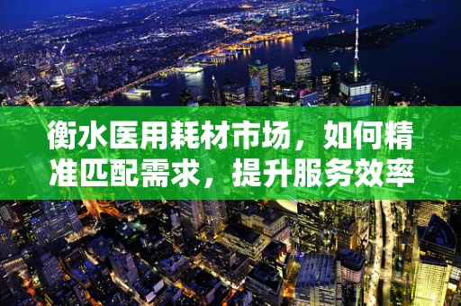 衡水医用耗材市场，如何精准匹配需求，提升服务效率？