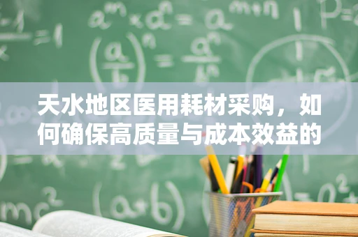 天水地区医用耗材采购，如何确保高质量与成本效益的平衡？