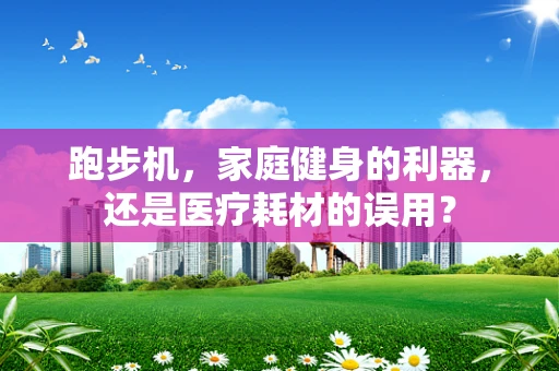 跑步机，家庭健身的利器，还是医疗耗材的误用？