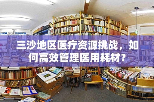 三沙地区医疗资源挑战，如何高效管理医用耗材？