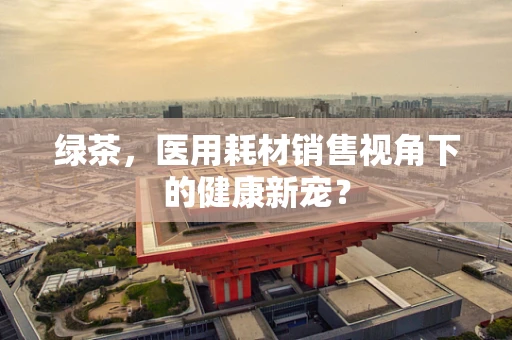 绿茶，医用耗材销售视角下的健康新宠？