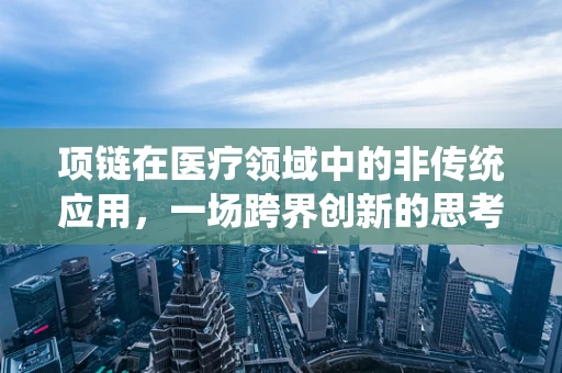 项链在医疗领域中的非传统应用，一场跨界创新的思考
