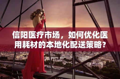 信阳医疗市场，如何优化医用耗材的本地化配送策略？
