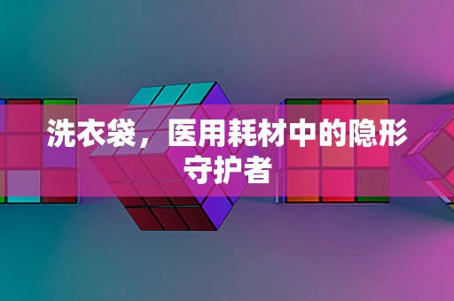洗衣袋，医用耗材中的隐形守护者