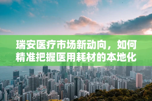 瑞安医疗市场新动向，如何精准把握医用耗材的本地化需求？